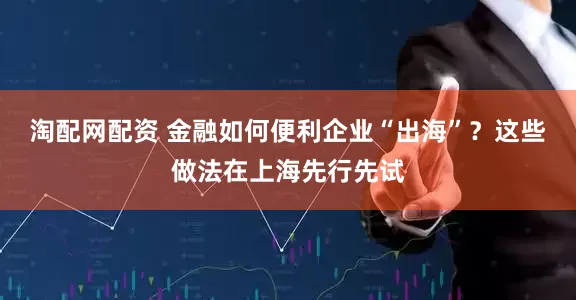 淘配网配资 金融如何便利企业“出海”？这些做法在上海先行先试