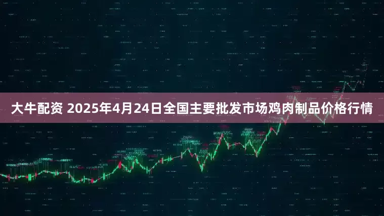 大牛配资 2025年4月24日全国主要批发市场鸡肉制品价格行情