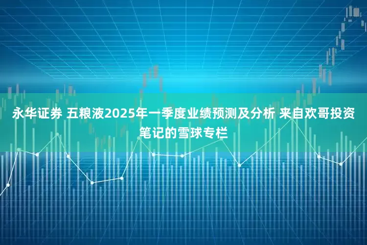 永华证券 五粮液2025年一季度业绩预测及分析 来自欢哥投资笔记的雪球专栏