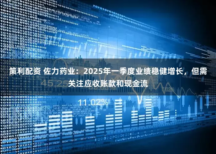 策利配资 佐力药业：2025年一季度业绩稳健增长，但需关注应收账款和现金流