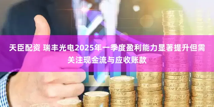 天臣配资 瑞丰光电2025年一季度盈利能力显著提升但需关注现金流与应收账款