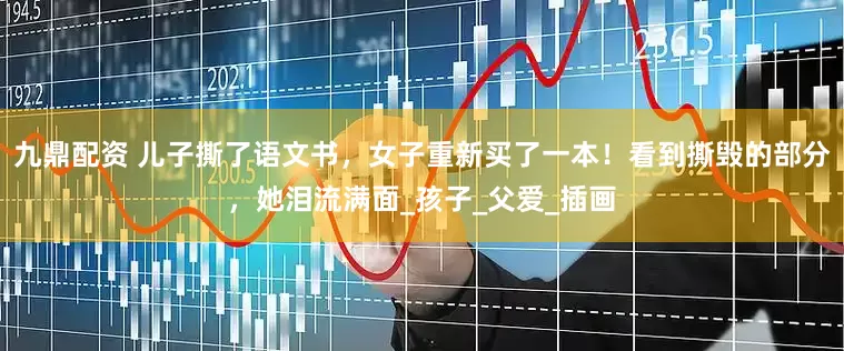 九鼎配资 儿子撕了语文书，女子重新买了一本！看到撕毁的部分，她泪流满面_孩子_父爱_插画