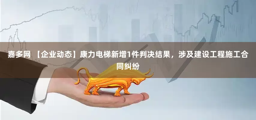嘉多网 【企业动态】康力电梯新增1件判决结果，涉及建设工程施工合同纠纷
