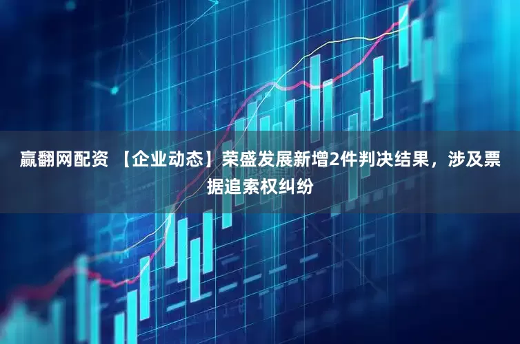 赢翻网配资 【企业动态】荣盛发展新增2件判决结果，涉及票据追索权纠纷