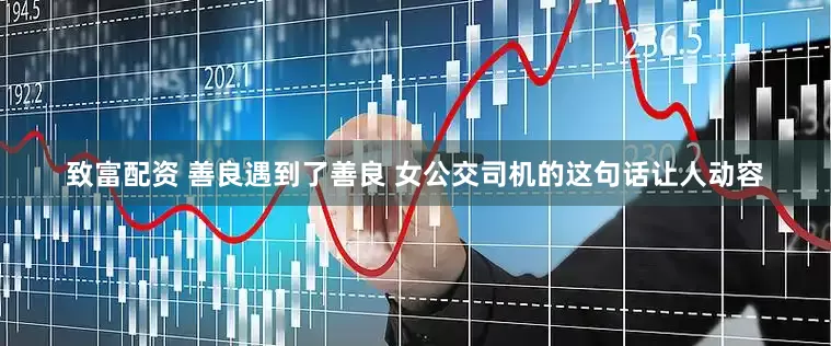 致富配资 善良遇到了善良 女公交司机的这句话让人动容