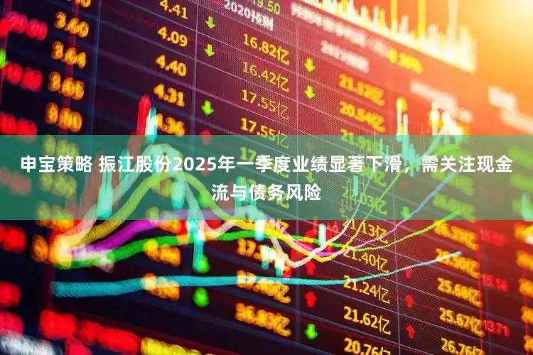 申宝策略 振江股份2025年一季度业绩显著下滑，需关注现金流与债务风险