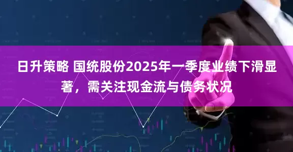 日升策略 国统股份2025年一季度业绩下滑显著，需关注现金流与债务状况