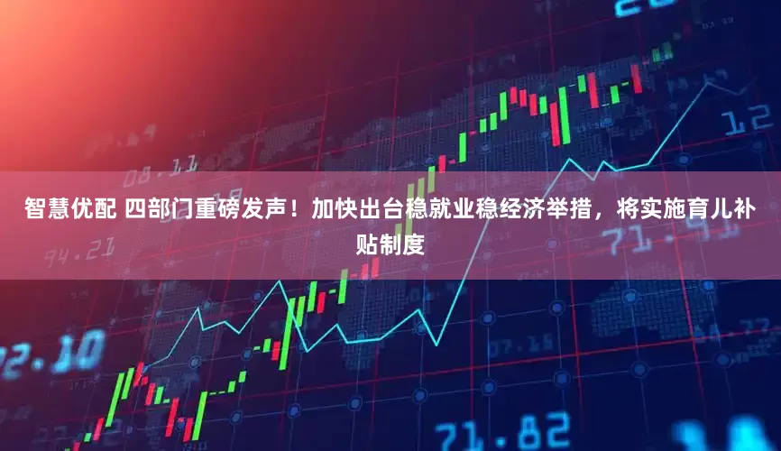 智慧优配 四部门重磅发声！加快出台稳就业稳经济举措，将实施育儿补贴制度