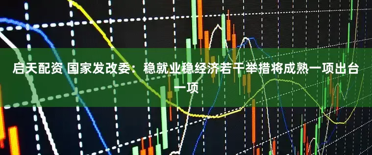 启天配资 国家发改委：稳就业稳经济若干举措将成熟一项出台一项