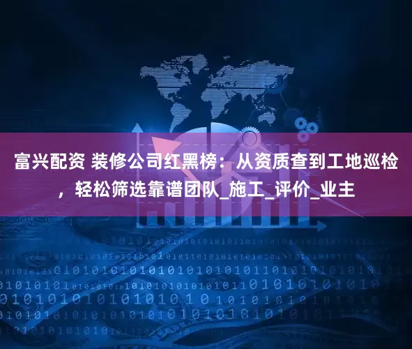 富兴配资 装修公司红黑榜：从资质查到工地巡检，轻松筛选靠谱团队_施工_评价_业主
