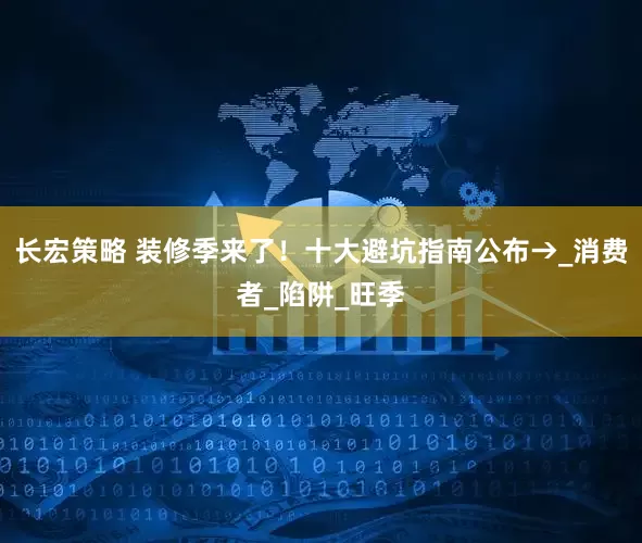 长宏策略 装修季来了！十大避坑指南公布→_消费者_陷阱_旺季