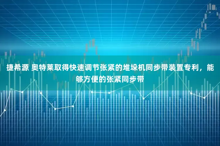 捷希源 奥特莱取得快速调节张紧的堆垛机同步带装置专利，能够方便的张紧同步带