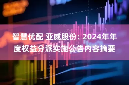 智慧优配 亚威股份: 2024年年度权益分派实施公告内容摘要