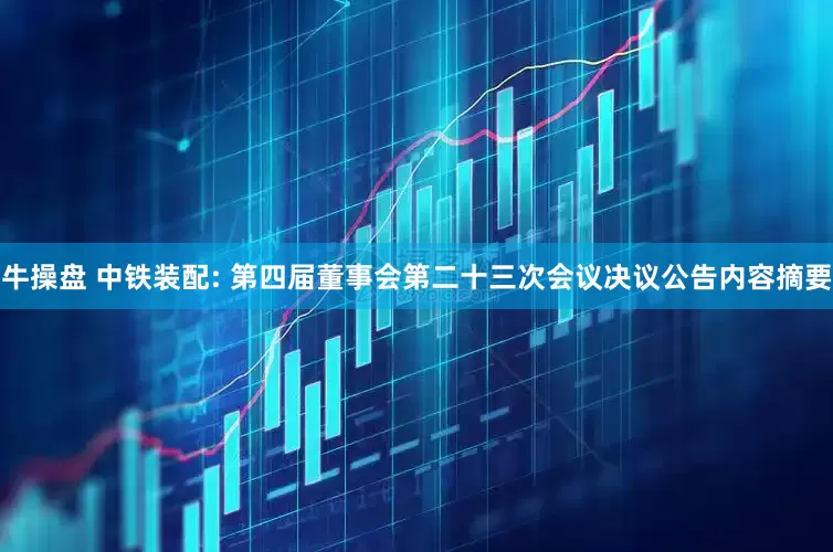 牛操盘 中铁装配: 第四届董事会第二十三次会议决议公告内容摘要