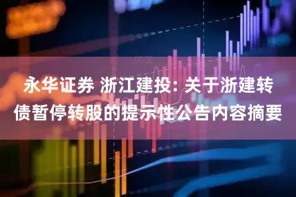 永华证券 浙江建投: 关于浙建转债暂停转股的提示性公告内容摘要