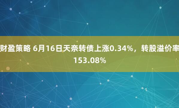 财盈策略 6月16日天奈转债上涨0.34%，转股溢价率153.08%
