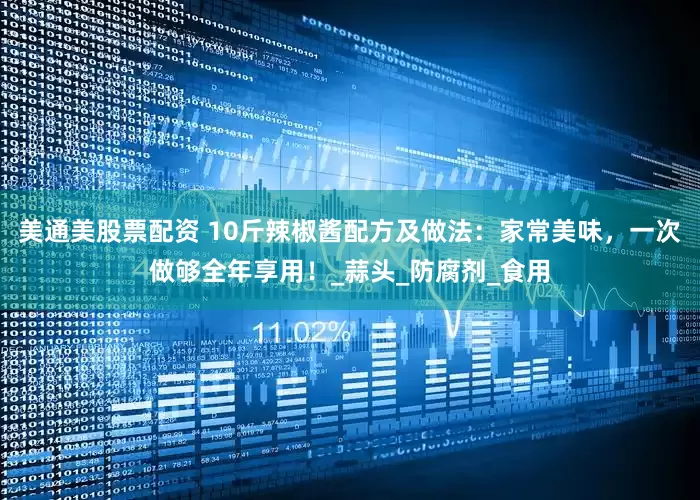 美通美股票配资 10斤辣椒酱配方及做法：家常美味，一次做够全年享用！_蒜头_防腐剂_食用