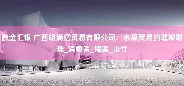 融金汇银 广西明满亿贸易有限公司：水果贸易的璀璨明珠_消费者_榴莲_山竹