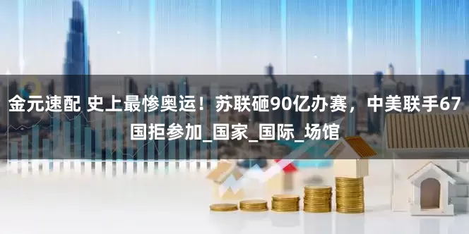 金元速配 史上最惨奥运！苏联砸90亿办赛，中美联手67国拒参加_国家_国际_场馆
