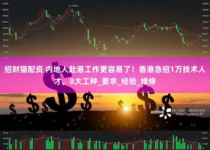 招财猫配资 内地人赴港工作更容易了！香港急招1万技术人才，8大工种_要求_经验_维修