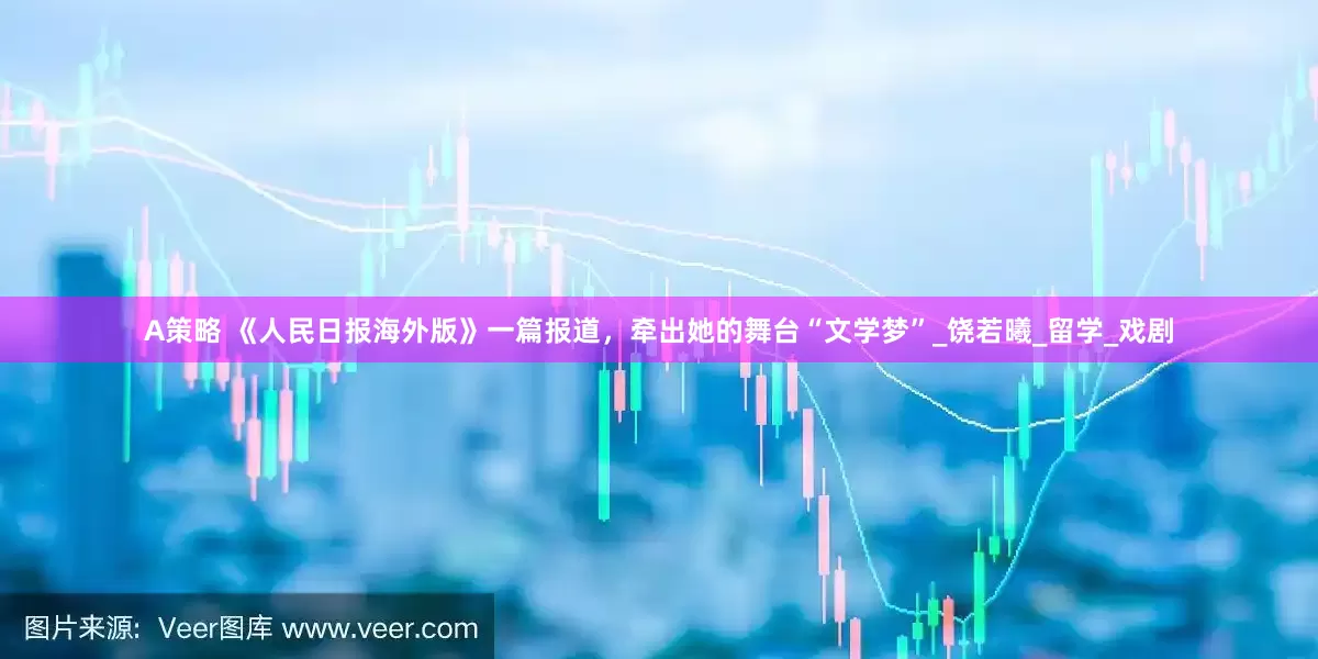 A策略 《人民日报海外版》一篇报道，牵出她的舞台“文学梦”_饶若曦_留学_戏剧
