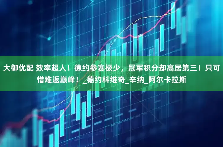大御优配 效率超人！德约参赛极少，冠军积分却高居第三！只可惜难返巅峰！_德约科维奇_辛纳_阿尔卡拉斯