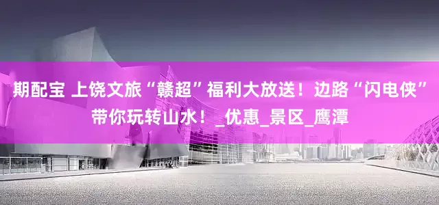 期配宝 上饶文旅“赣超”福利大放送！边路“闪电侠”带你玩转山水！_优惠_景区_鹰潭