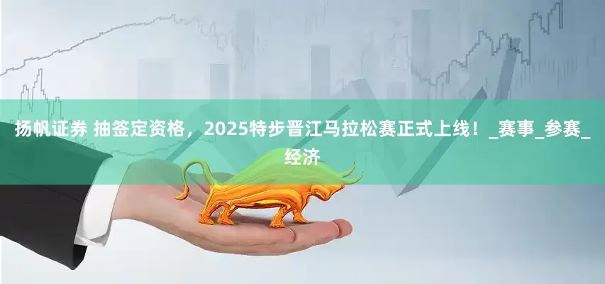 扬帆证券 抽签定资格，2025特步晋江马拉松赛正式上线！_赛事_参赛_经济