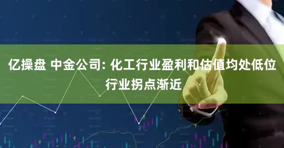 亿操盘 中金公司: 化工行业盈利和估值均处低位 行业拐点渐近