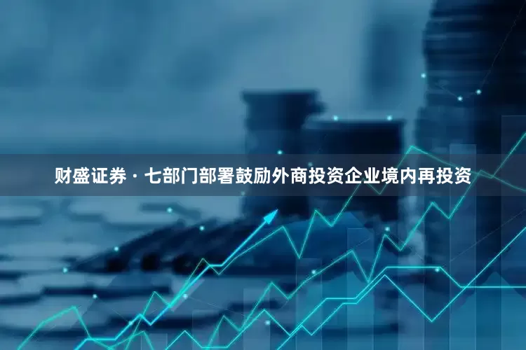 财盛证券 · 七部门部署鼓励外商投资企业境内再投资