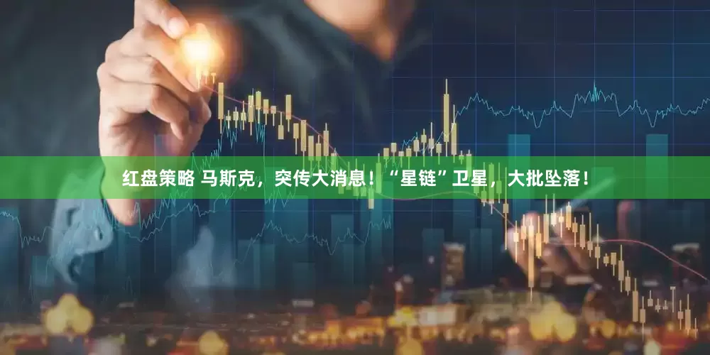 红盘策略 马斯克，突传大消息！“星链”卫星，大批坠落！
