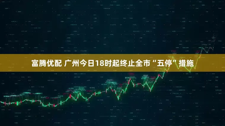 富腾优配 广州今日18时起终止全市“五停”措施
