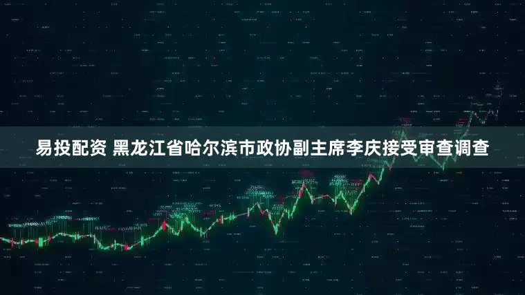 易投配资 黑龙江省哈尔滨市政协副主席李庆接受审查调查