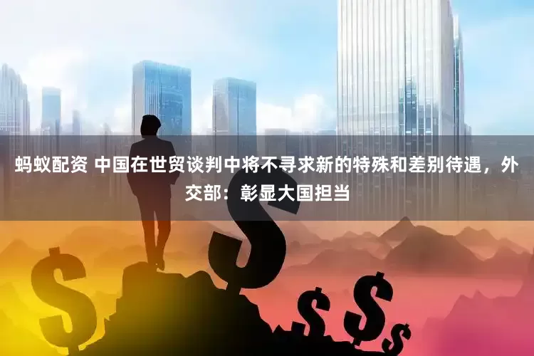 蚂蚁配资 中国在世贸谈判中将不寻求新的特殊和差别待遇，外交部：彰显大国担当