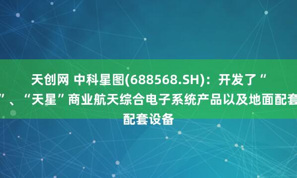 天创网 中科星图(688568.SH)：开发了“天箭”、“天星”商业航天综合电子系统产品以及地面配套设备