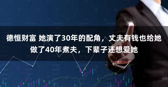德恒财富 她演了30年的配角，丈夫有钱也给她做了40年煮夫，下辈子还想爱她