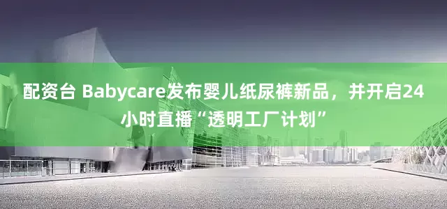 配资台 Babycare发布婴儿纸尿裤新品,并开启24小时直播“透明工厂计划”