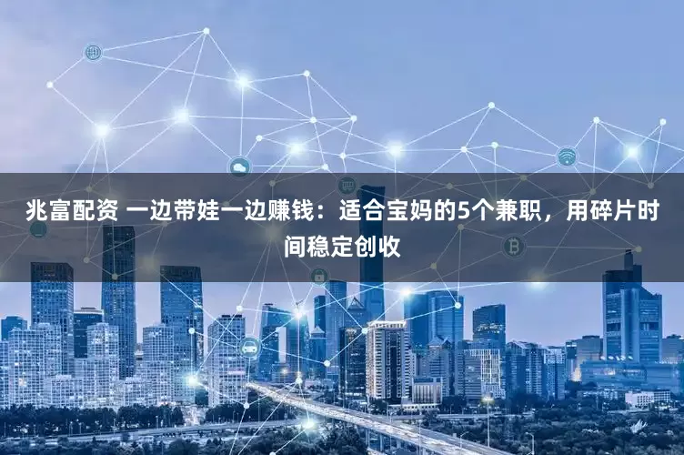 兆富配资 一边带娃一边赚钱：适合宝妈的5个兼职，用碎片时间稳定创收