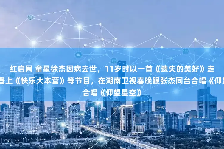 红启网 童星徐杰因病去世，11岁时以一首《遗失的美好》走红，曾登上《快乐大本营》等节目，在湖南卫视春晚跟张杰同台合唱《仰望星空》
