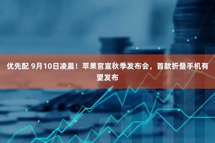 优先配 9月10日凌晨！苹果官宣秋季发布会，首款折叠手机有望发布